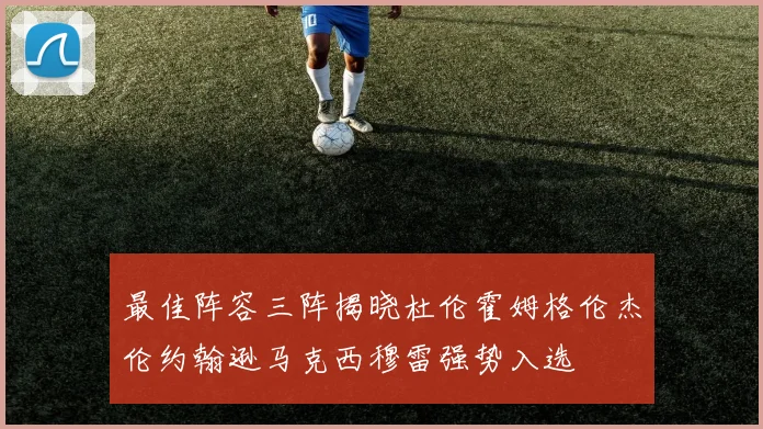 最佳阵容三阵揭晓杜伦霍姆格伦杰伦约翰逊马克西穆雷强势入选