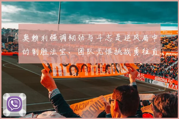 奥赖利强调韧劲与斗志是逆风局中的制胜法宝，团队无惧挑战勇往直前
