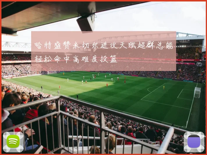 哈特盛赞米切尔进攻天赋超群总能轻松命中高难度投篮