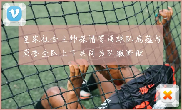 皇家社会主帅深情寄语球队底蕴与荣誉全队上下共同为队徽骄傲