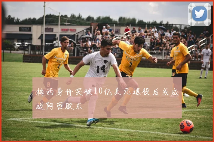 梅西身价突破10亿美元退役后或成迈阿密股东