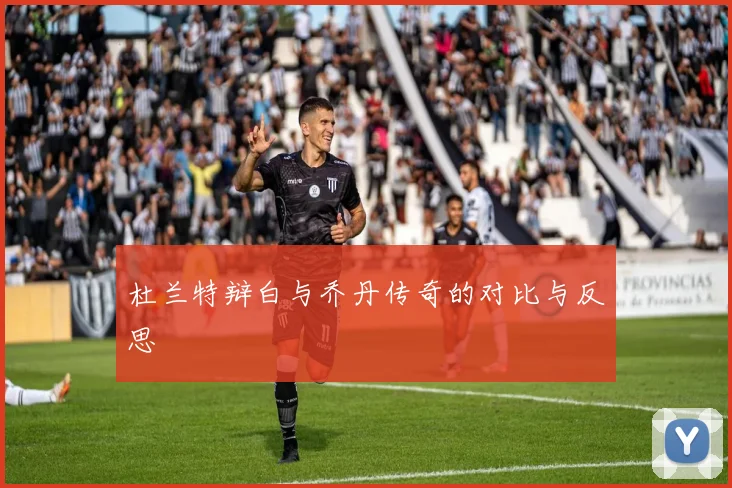 杜兰特辩白与乔丹传奇的对比与反思