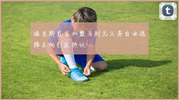 福克斯直言加盟马刺无义务自由选择去向引发热议