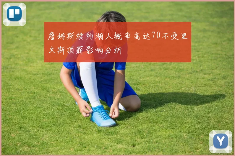 詹姆斯续约湖人概率高达70不受里夫斯顶薪影响分析