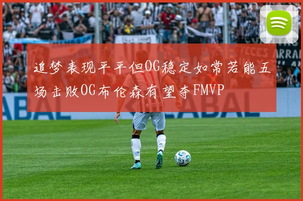追梦表现平平但OG稳定如常若能五场击败OG布伦森有望夺FMVP