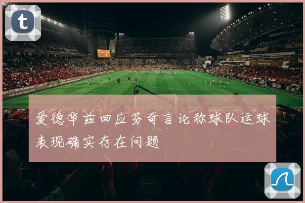 爱德华兹回应芬奇言论称球队运球表现确实存在问题