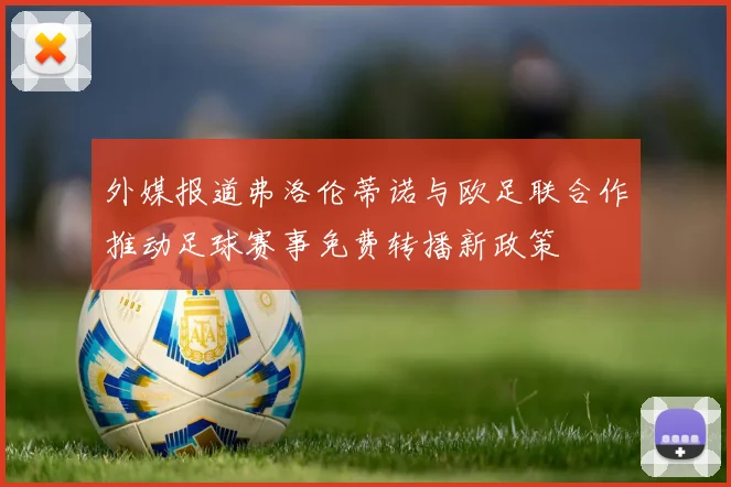 外媒报道弗洛伦蒂诺与欧足联合作推动足球赛事免费转播新政策
