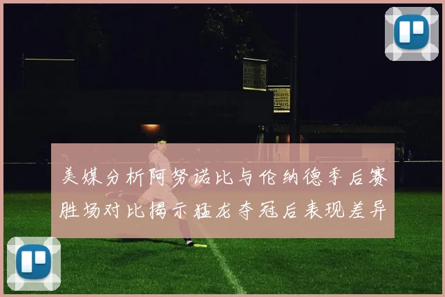 美媒分析阿努诺比与伦纳德季后赛胜场对比揭示猛龙夺冠后表现差异